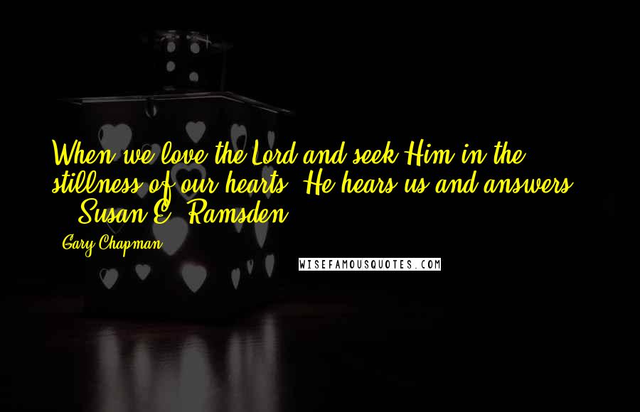 Gary Chapman Quotes: When we love the Lord and seek Him in the stillness of our hearts, He hears us and answers.  -  Susan E. Ramsden