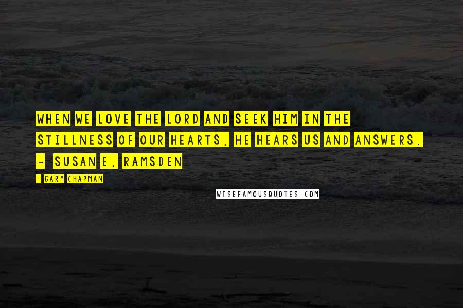 Gary Chapman Quotes: When we love the Lord and seek Him in the stillness of our hearts, He hears us and answers.  -  Susan E. Ramsden