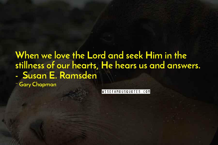 Gary Chapman Quotes: When we love the Lord and seek Him in the stillness of our hearts, He hears us and answers.  -  Susan E. Ramsden