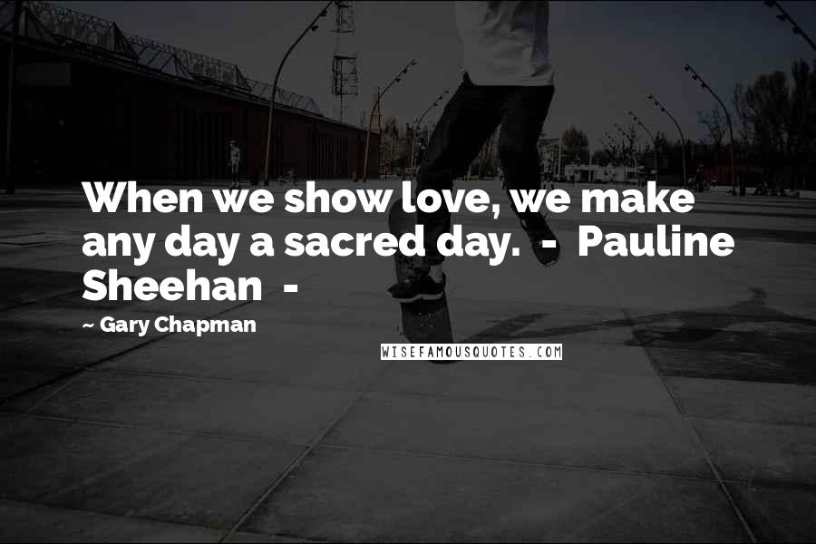 Gary Chapman Quotes: When we show love, we make any day a sacred day. - Pauline Sheehan -