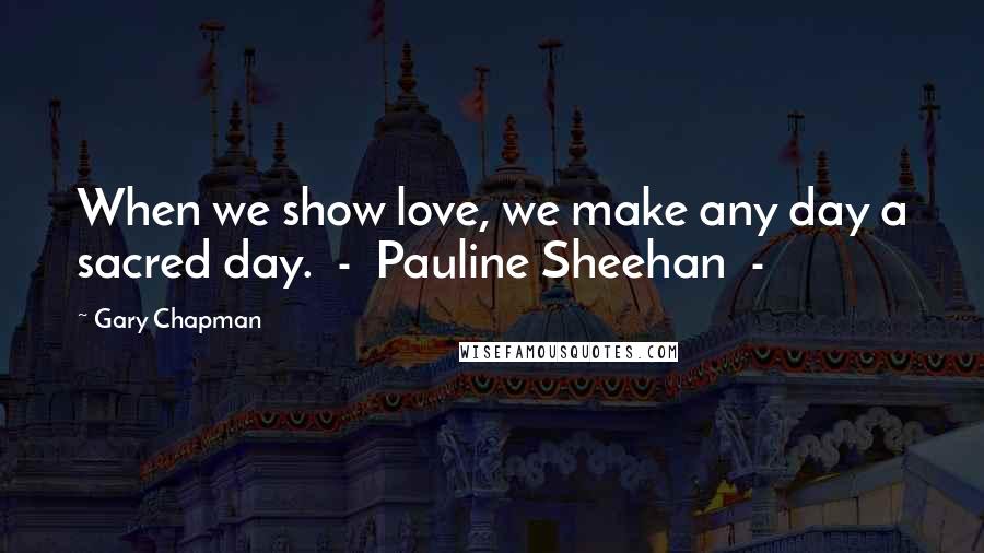 Gary Chapman Quotes: When we show love, we make any day a sacred day. - Pauline Sheehan -