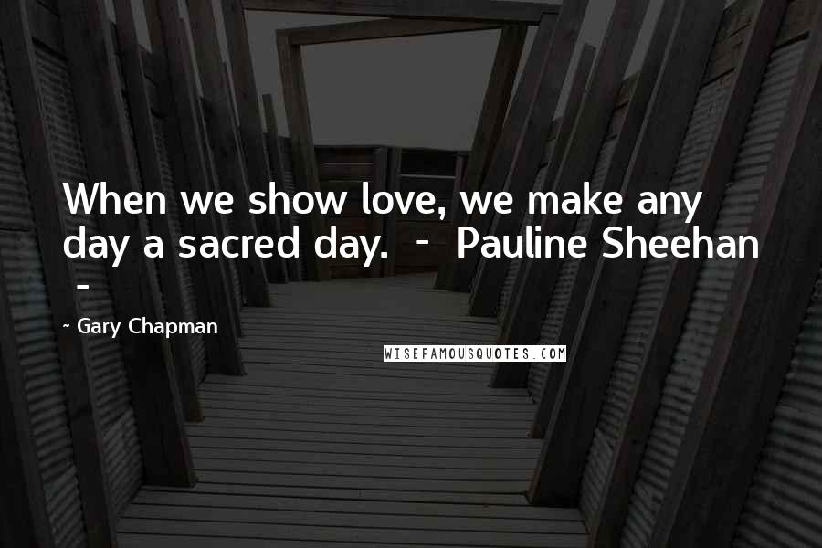 Gary Chapman Quotes: When we show love, we make any day a sacred day. - Pauline Sheehan -