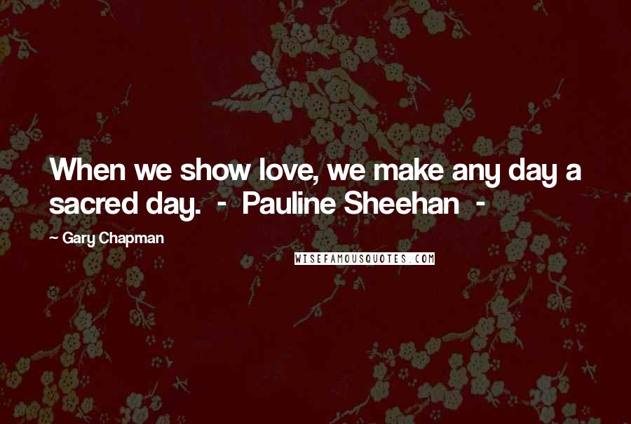 Gary Chapman Quotes: When we show love, we make any day a sacred day. - Pauline Sheehan -