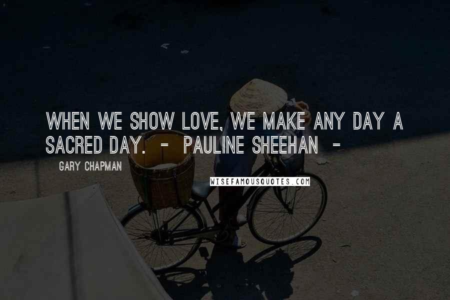 Gary Chapman Quotes: When we show love, we make any day a sacred day. - Pauline Sheehan -