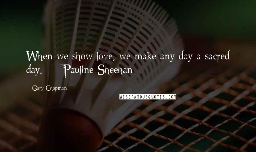 Gary Chapman Quotes: When we show love, we make any day a sacred day. - Pauline Sheehan -