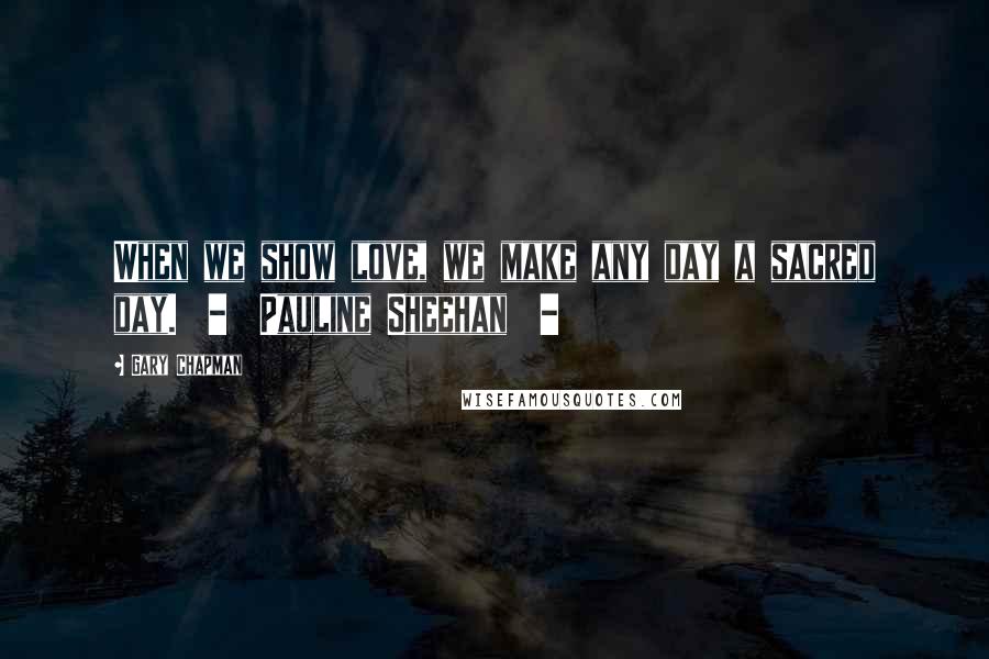 Gary Chapman Quotes: When we show love, we make any day a sacred day. - Pauline Sheehan -