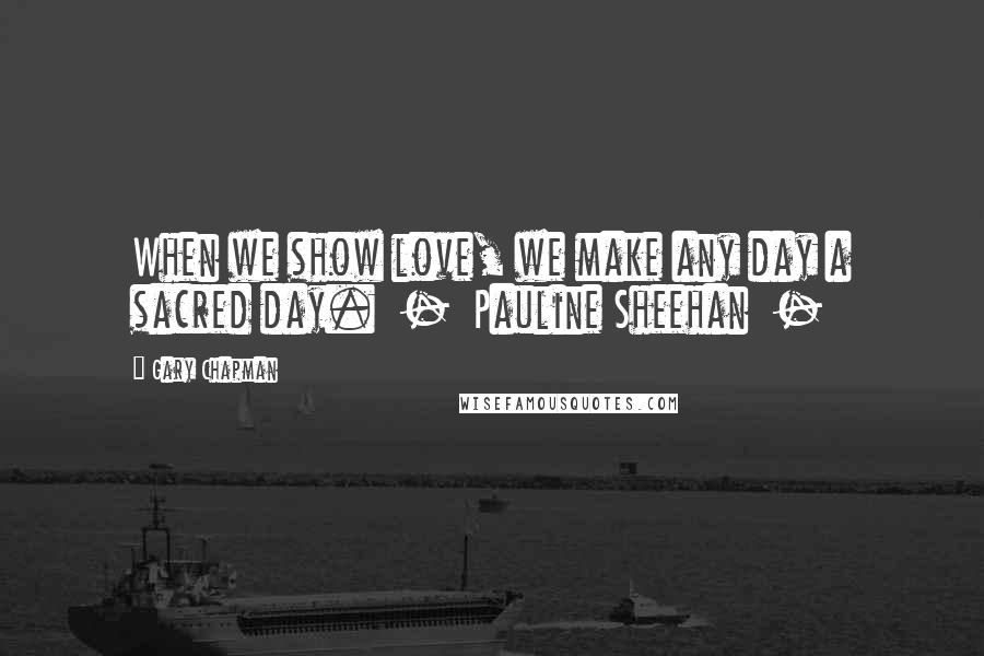 Gary Chapman Quotes: When we show love, we make any day a sacred day. - Pauline Sheehan -