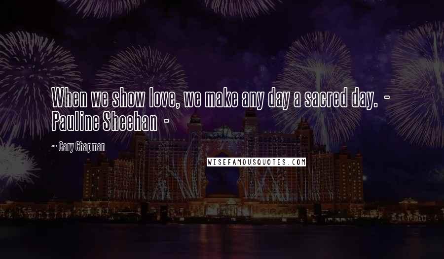Gary Chapman Quotes: When we show love, we make any day a sacred day. - Pauline Sheehan -