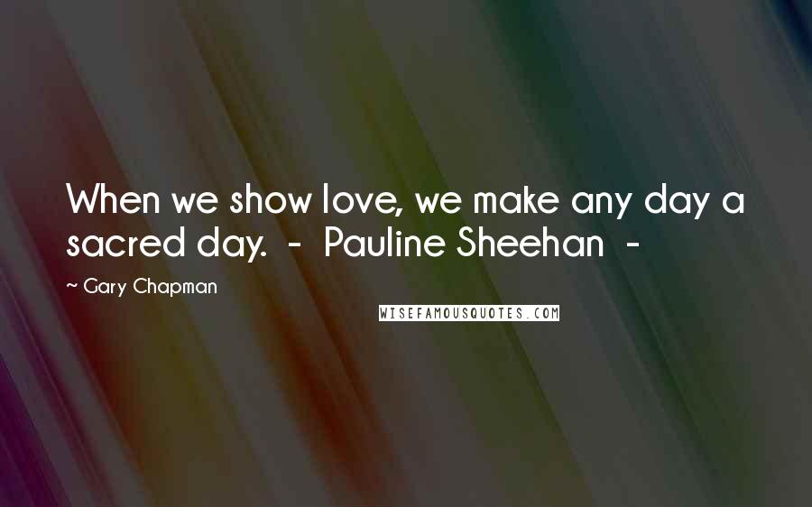 Gary Chapman Quotes: When we show love, we make any day a sacred day. - Pauline Sheehan -