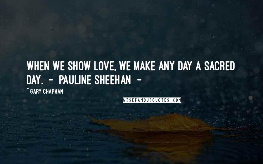 Gary Chapman Quotes: When we show love, we make any day a sacred day. - Pauline Sheehan -