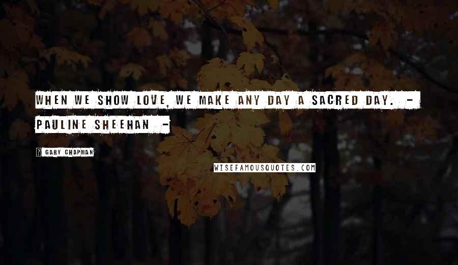 Gary Chapman Quotes: When we show love, we make any day a sacred day. - Pauline Sheehan -