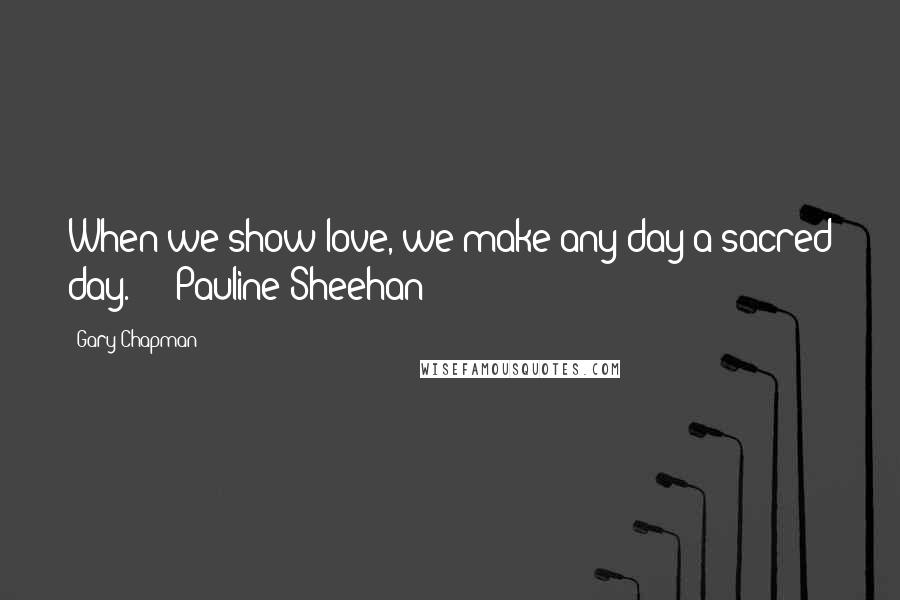 Gary Chapman Quotes: When we show love, we make any day a sacred day. - Pauline Sheehan -
