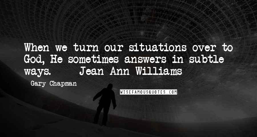 Gary Chapman Quotes: When we turn our situations over to God, He sometimes answers in subtle ways. - Jean Ann Williams -