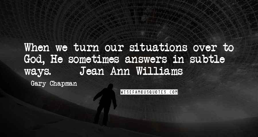 Gary Chapman Quotes: When we turn our situations over to God, He sometimes answers in subtle ways.  -  Jean Ann Williams  - 