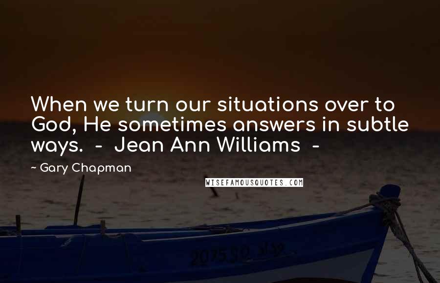 Gary Chapman Quotes: When we turn our situations over to God, He sometimes answers in subtle ways.  -  Jean Ann Williams  - 