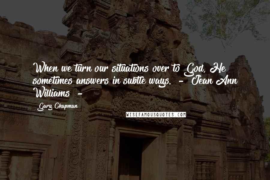 Gary Chapman Quotes: When we turn our situations over to God, He sometimes answers in subtle ways. - Jean Ann Williams -
