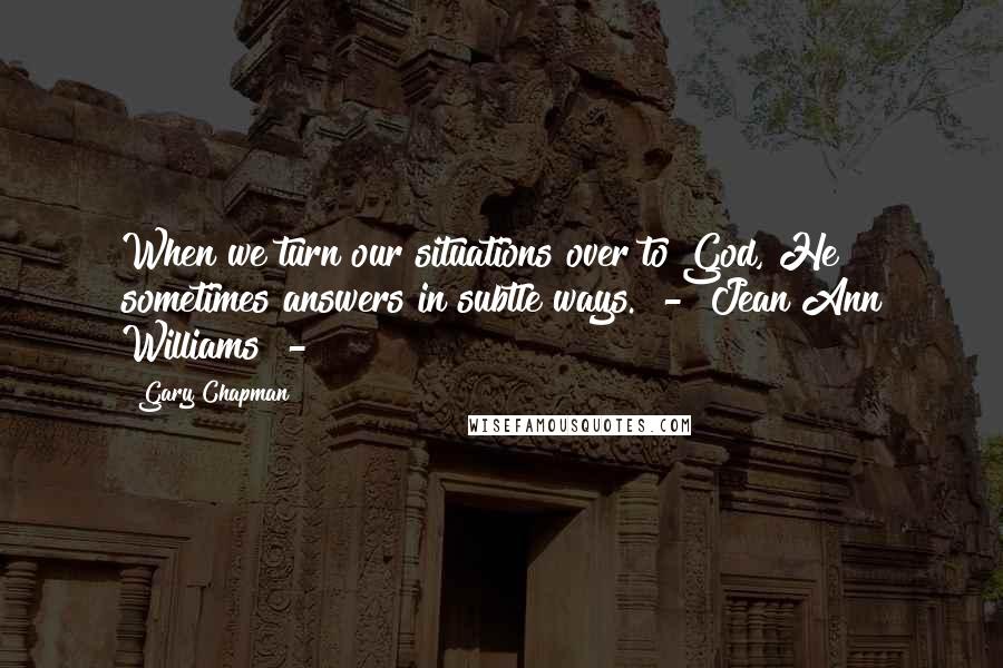 Gary Chapman Quotes: When we turn our situations over to God, He sometimes answers in subtle ways.  -  Jean Ann Williams  - 