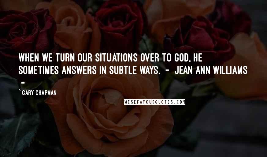 Gary Chapman Quotes: When we turn our situations over to God, He sometimes answers in subtle ways. - Jean Ann Williams -