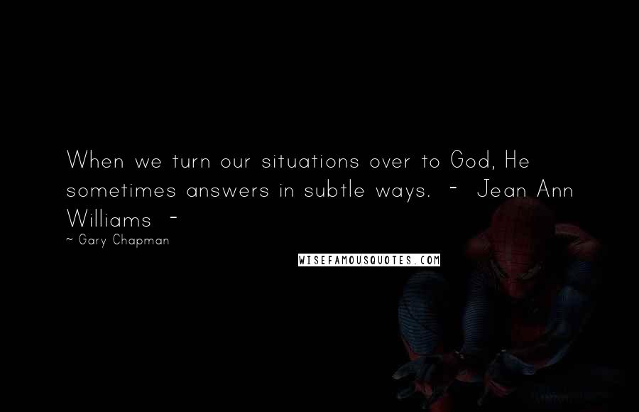 Gary Chapman Quotes: When we turn our situations over to God, He sometimes answers in subtle ways. - Jean Ann Williams -