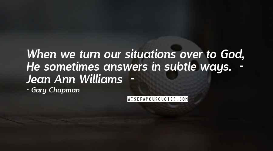 Gary Chapman Quotes: When we turn our situations over to God, He sometimes answers in subtle ways.  -  Jean Ann Williams  - 