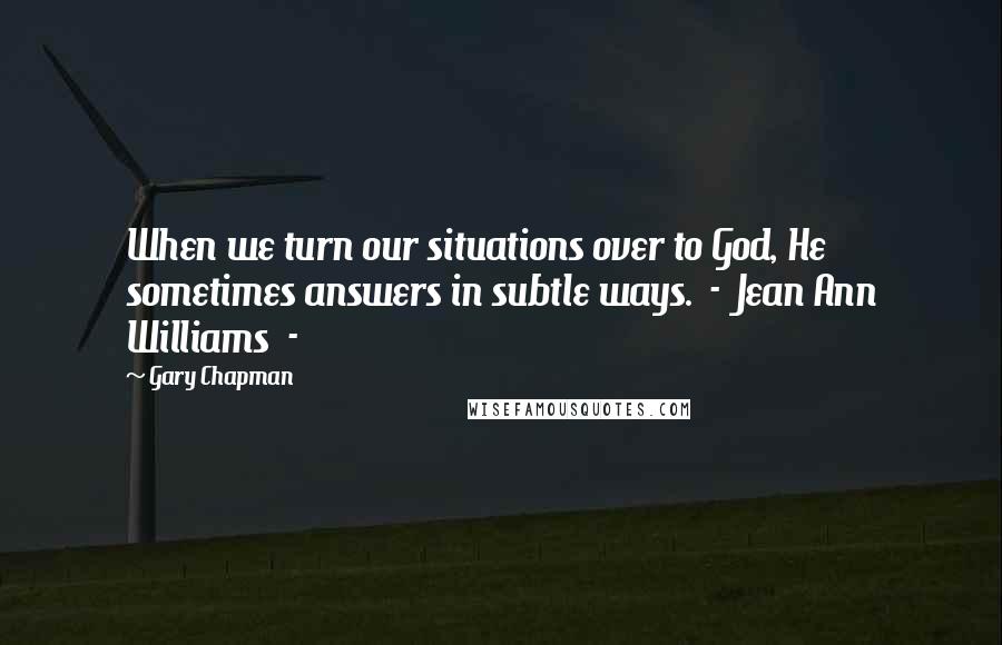 Gary Chapman Quotes: When we turn our situations over to God, He sometimes answers in subtle ways. - Jean Ann Williams -