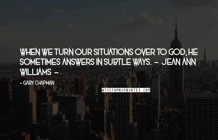 Gary Chapman Quotes: When we turn our situations over to God, He sometimes answers in subtle ways.  -  Jean Ann Williams  - 