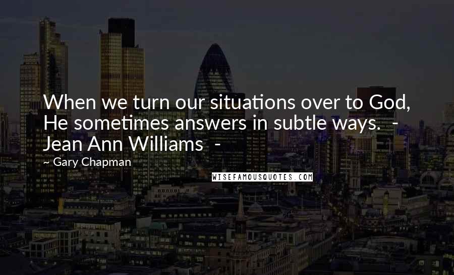 Gary Chapman Quotes: When we turn our situations over to God, He sometimes answers in subtle ways. - Jean Ann Williams -