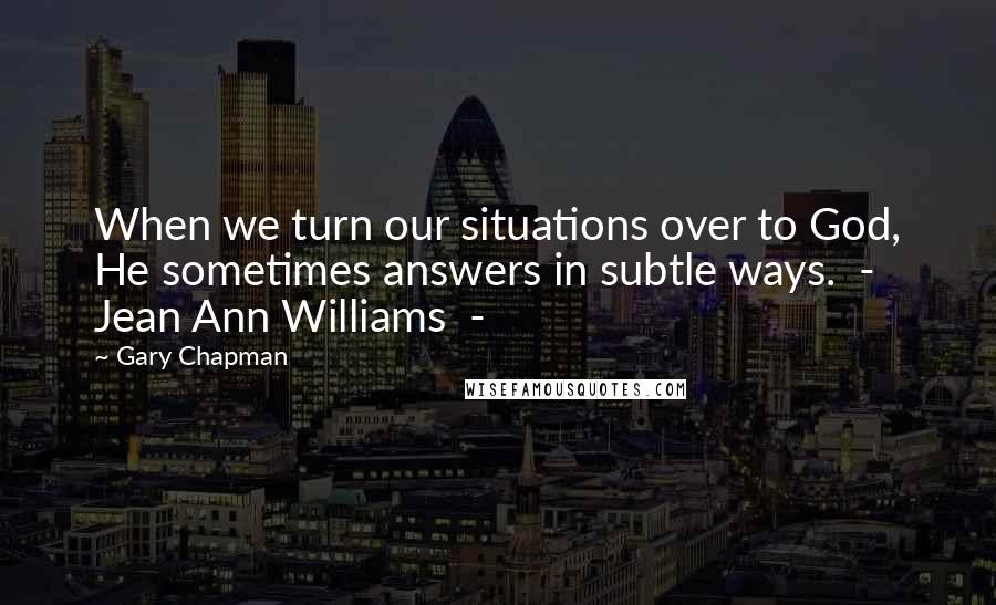 Gary Chapman Quotes: When we turn our situations over to God, He sometimes answers in subtle ways.  -  Jean Ann Williams  - 