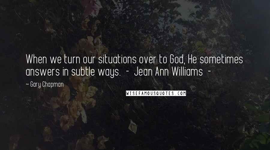 Gary Chapman Quotes: When we turn our situations over to God, He sometimes answers in subtle ways. - Jean Ann Williams -