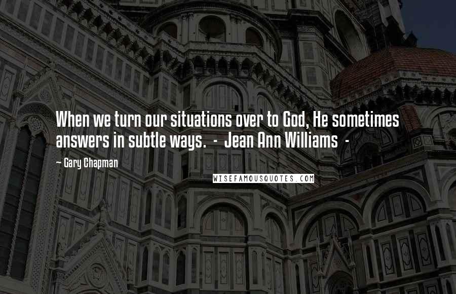 Gary Chapman Quotes: When we turn our situations over to God, He sometimes answers in subtle ways. - Jean Ann Williams -