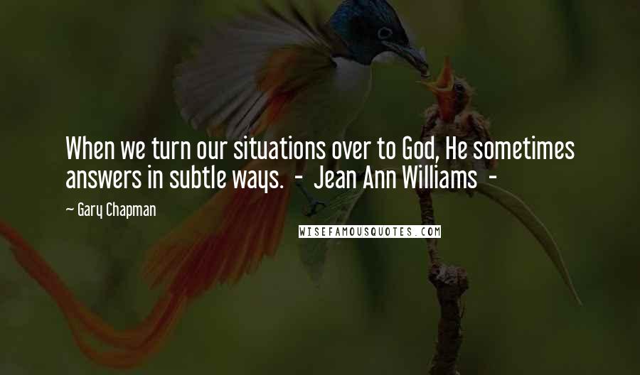 Gary Chapman Quotes: When we turn our situations over to God, He sometimes answers in subtle ways.  -  Jean Ann Williams  - 