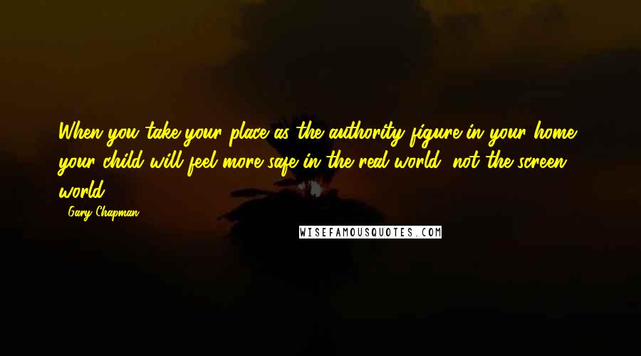 Gary Chapman Quotes: When you take your place as the authority figure in your home, your child will feel more safe in the real world, not the screen world.