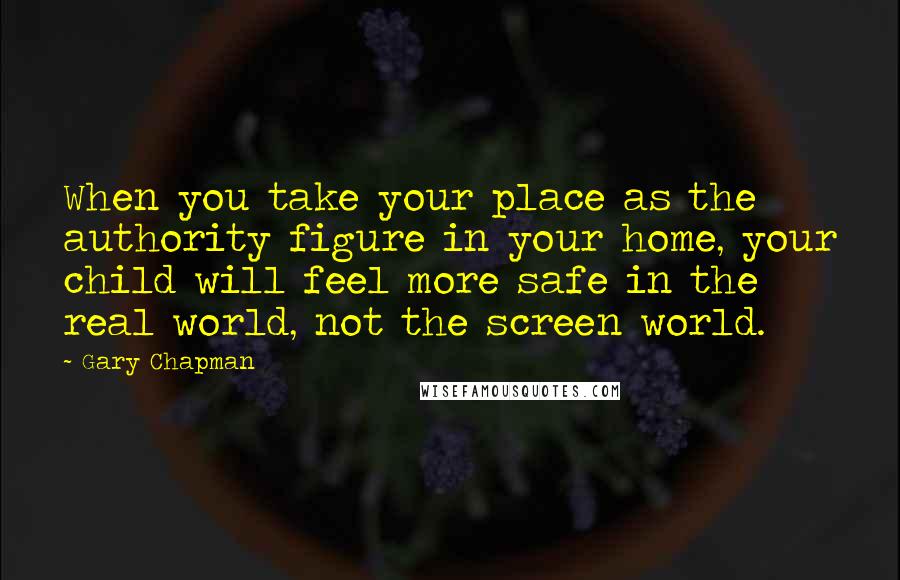 Gary Chapman Quotes: When you take your place as the authority figure in your home, your child will feel more safe in the real world, not the screen world.