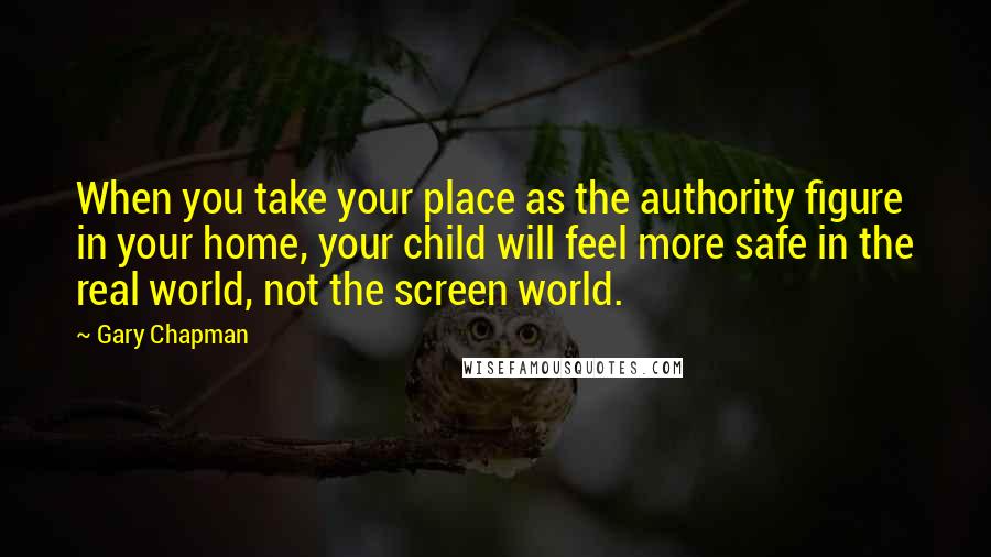Gary Chapman Quotes: When you take your place as the authority figure in your home, your child will feel more safe in the real world, not the screen world.