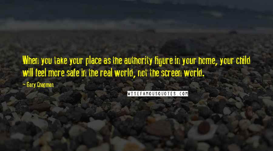 Gary Chapman Quotes: When you take your place as the authority figure in your home, your child will feel more safe in the real world, not the screen world.