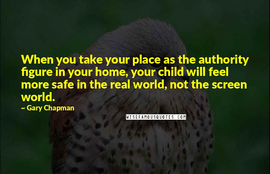 Gary Chapman Quotes: When you take your place as the authority figure in your home, your child will feel more safe in the real world, not the screen world.