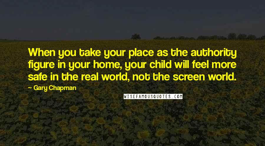 Gary Chapman Quotes: When you take your place as the authority figure in your home, your child will feel more safe in the real world, not the screen world.
