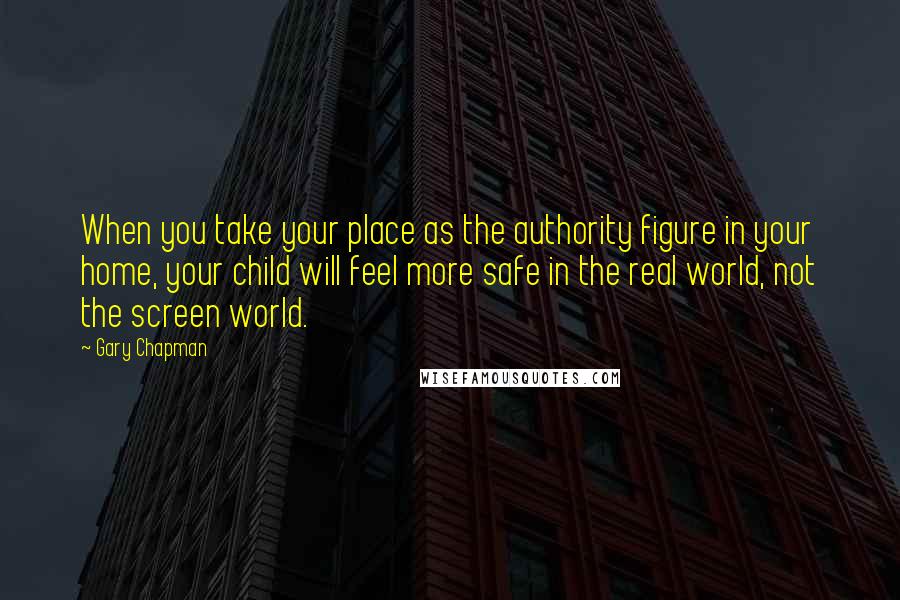Gary Chapman Quotes: When you take your place as the authority figure in your home, your child will feel more safe in the real world, not the screen world.