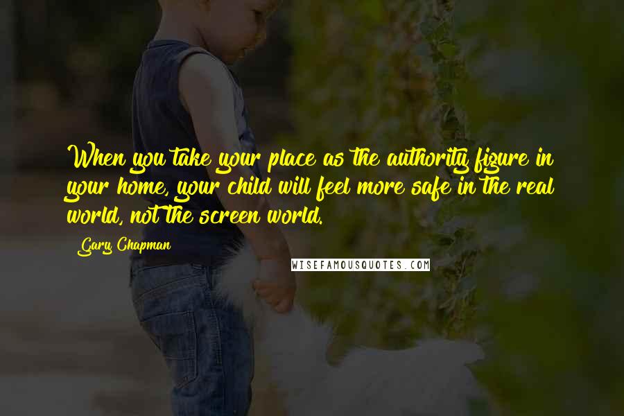 Gary Chapman Quotes: When you take your place as the authority figure in your home, your child will feel more safe in the real world, not the screen world.
