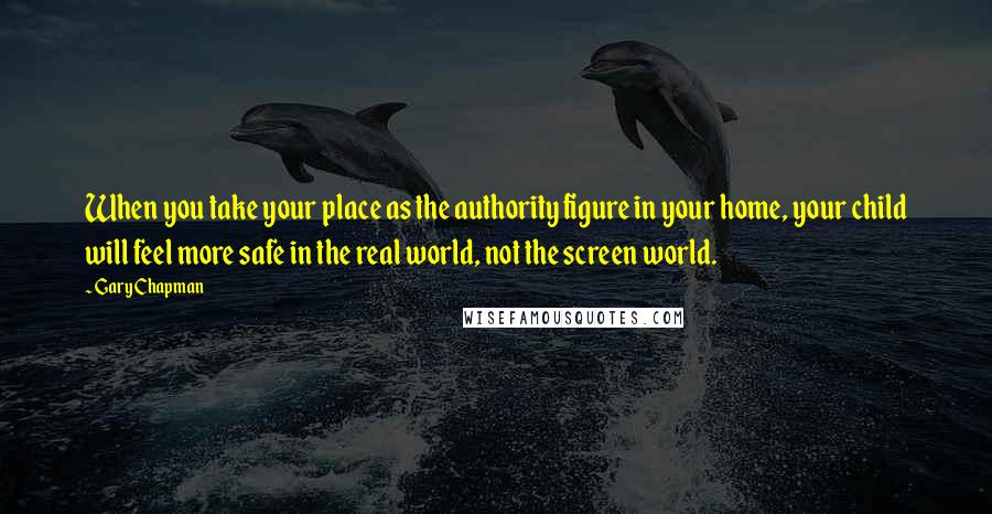 Gary Chapman Quotes: When you take your place as the authority figure in your home, your child will feel more safe in the real world, not the screen world.