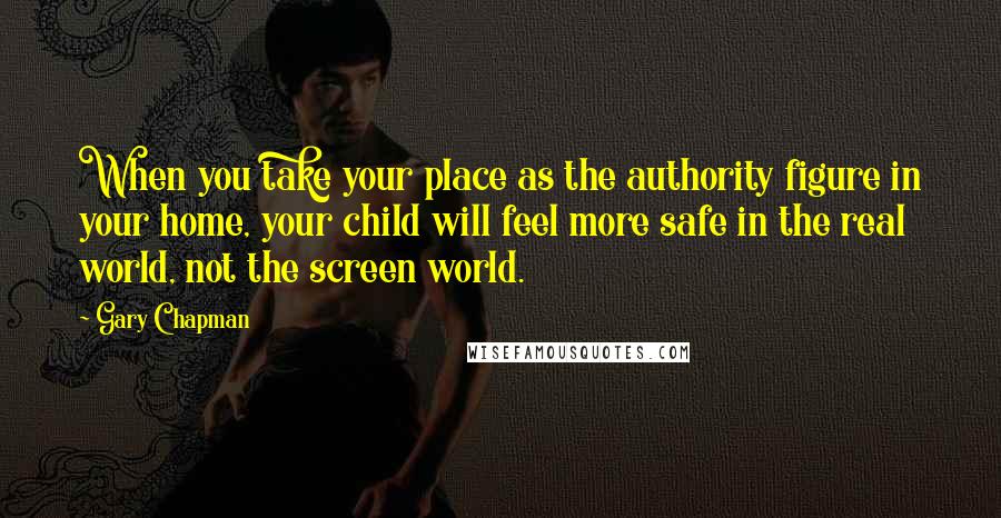 Gary Chapman Quotes: When you take your place as the authority figure in your home, your child will feel more safe in the real world, not the screen world.