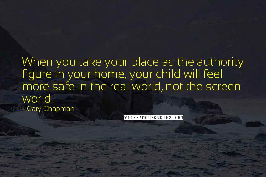 Gary Chapman Quotes: When you take your place as the authority figure in your home, your child will feel more safe in the real world, not the screen world.