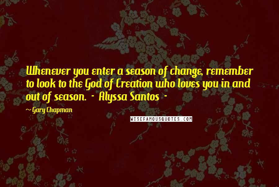 Gary Chapman Quotes: Whenever you enter a season of change, remember to look to the God of Creation who loves you in and out of season.  -  Alyssa Santos  - 