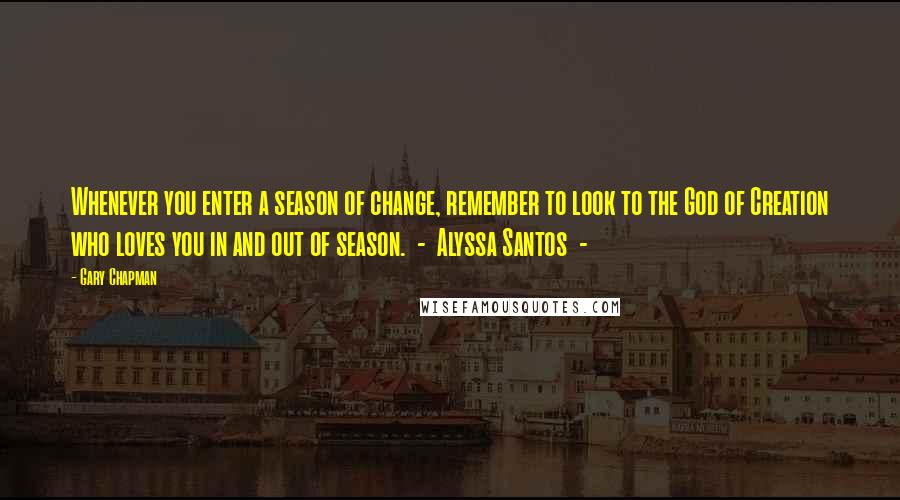 Gary Chapman Quotes: Whenever you enter a season of change, remember to look to the God of Creation who loves you in and out of season.  -  Alyssa Santos  - 