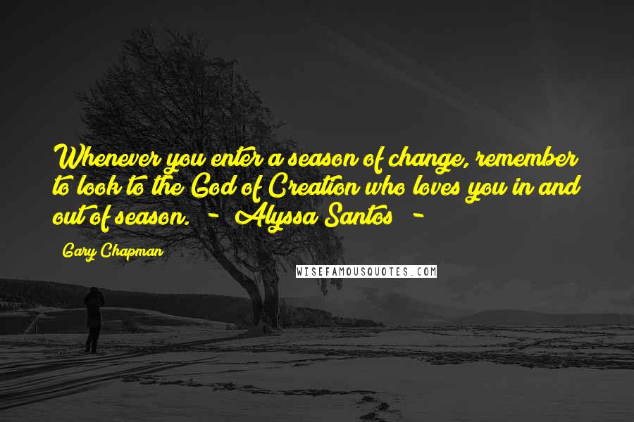 Gary Chapman Quotes: Whenever you enter a season of change, remember to look to the God of Creation who loves you in and out of season.  -  Alyssa Santos  - 