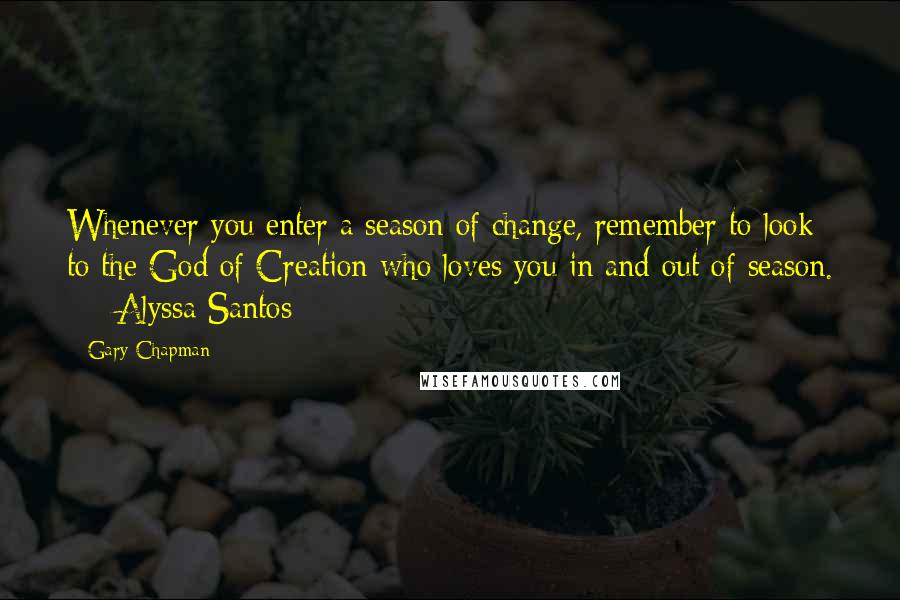 Gary Chapman Quotes: Whenever you enter a season of change, remember to look to the God of Creation who loves you in and out of season.  -  Alyssa Santos  - 