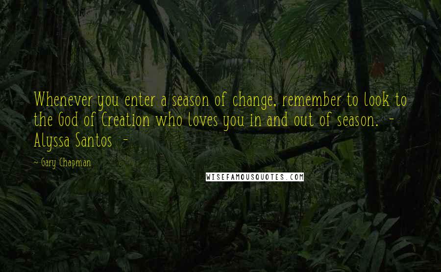 Gary Chapman Quotes: Whenever you enter a season of change, remember to look to the God of Creation who loves you in and out of season.  -  Alyssa Santos  - 