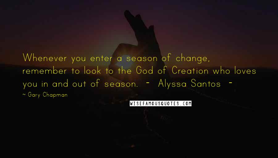 Gary Chapman Quotes: Whenever you enter a season of change, remember to look to the God of Creation who loves you in and out of season.  -  Alyssa Santos  - 