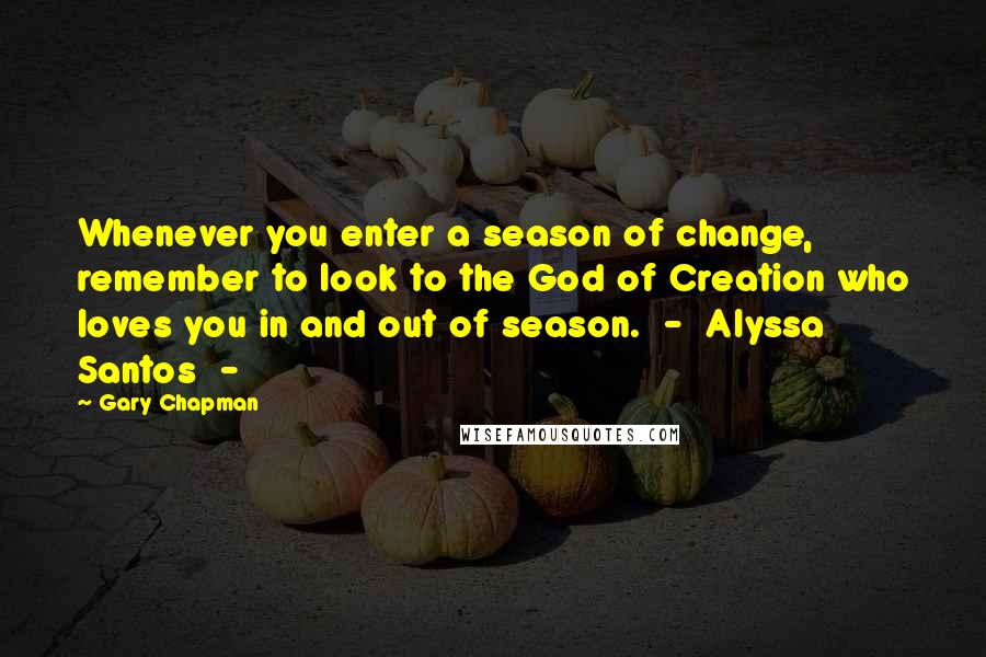 Gary Chapman Quotes: Whenever you enter a season of change, remember to look to the God of Creation who loves you in and out of season.  -  Alyssa Santos  - 