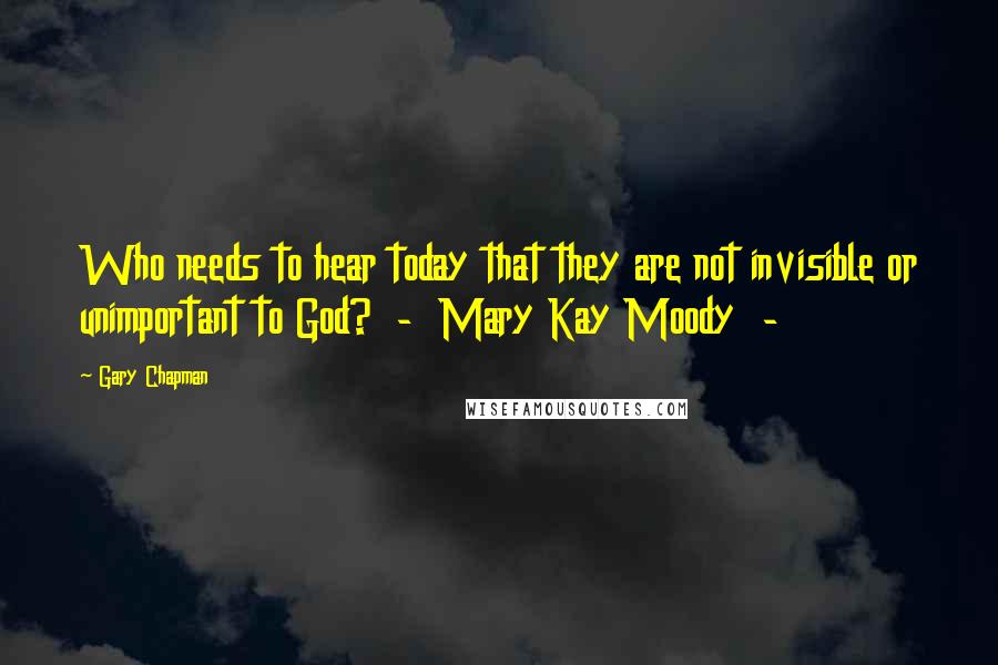 Gary Chapman Quotes: Who needs to hear today that they are not invisible or unimportant to God?  -  Mary Kay Moody  - 